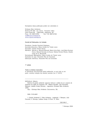 Exemplares dessa publicação podem ser solicitados à:
Embrapa Meio Ambiente
Rodovia SP 340 - km 127,5 - Tanquinho Velho
Caixa Postal 69 13820-000, Jaguariúna, SP
Fone: (19) 3867-8750 Fax: (19) 3867-8740
sac@cnpma.embrapa.br
www.cnpma.embrapa.br
Comitê de Publicações da Unidade
Presidente: Geraldo Stachetti Rodrigues
Secretário-Executivo: Maria Amélia de Toledo Leme
Secretário: Sandro Freitas Nunes
Membros: Marcelo A. Boechat Morandi, Maria Lúcia Saito, José Maria Guzman
Ferraz, Manoel Dornelas de Souza, Heloisa Ferreira Filizola, Cláudio
Cesar de A. Buschinelli
Normalização Bibliográfica: Maria Amélia de Toledo Leme
Ilustração da capa: Alexandre Rita da Conceição
Editoração eletrônica: Alexandre Rita da Conceição
1º edição
Todos os direitos reservados.
A reprodução não-autorizada desta publicação, no seu todo ou em
parte, constitui violação dos direitos autorais (Lei nº 9.610).
NICOLELLA, Gilberto.
Sistema de gestão ambiental: aspectos teóricos e análise de um conjunto de
empresas da região de Campinas, SP / Gilberto Nicolella, João Fernandes
Marques, Ladislau Araújo Skorupa.-- Jaguariúna: Embrapa Meio Ambiente,
2004.
42p.-- (Embrapa Meio Ambiente. Documentos, 39).
ISSN 1516-4691
1. Gestão Ambiental. 2. Meio Ambiente - Legislação. I. Marques, João
Fernando. II. Skorupa, Ladislau Araújo. III.Título. IV. Série.
CDD 363.7
© Embrapa 2004
 