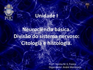 Unidade I
Neurociência básica.
Divisão do sistema nervoso:
Citologia e histologia.
Profa: Norma M. S. Franco
Organizador: André Mendonça
 