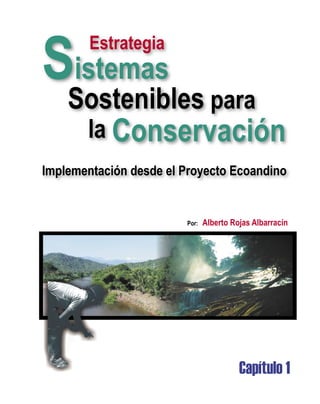 Sistemas
Sostenibles para
la Conservación
Estrategia
Capítulo 1
Por: Alberto Rojas Albarracín
Alberto Rojas Albarracín
Implementación desde el Proyecto Ecoandino
 