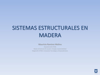 SISTEMAS ESTRUCTURALES EN MADERA Mauricio Ramírez Molina Arquitecto (ICA 7620) Master of Sciences UC Louvain | Energía y Sustentabilidad Magíster© UTFSM | Innovación Tecnológica y Emprendimiento 