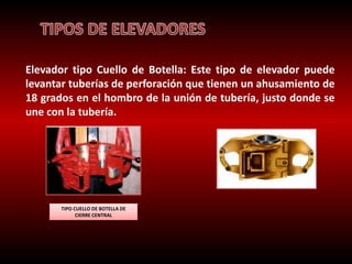 Elevador tipo Cuello de Botella: Este tipo de elevador puede 
levantar tuberías de perforación que tienen un ahusamiento de 
18 grados en el hombro de la unión de tubería, justo donde se 
une con la tubería. 
TIPO CUELLO DE BOTELLA DE 
CIERRE CENTRAL 
 