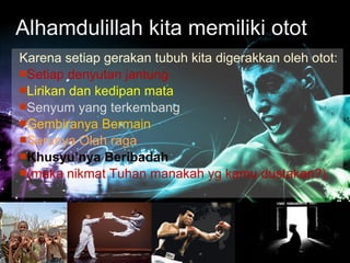 Karena setiap gerakan tubuh kita digerakkan oleh otot:
Setiap denyutan jantung
Lirikan dan kedipan mata
Senyum yang terkembang
Gembiranya Bermain
Serunya Olah raga
Khusyu’nya Beribadah
(maka nikmat Tuhan manakah yg kamu dustakan?)
Alhamdulillah kita memiliki otot
 