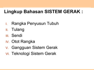 Lingkup Bahasan SISTEM GERAK :
I. Rangka Penyusun Tubuh
II. Tulang
III. Sendi
IV. Otot Rangka
V. Gangguan Sistem Gerak
VI. Teknologi Sistem Gerak
 