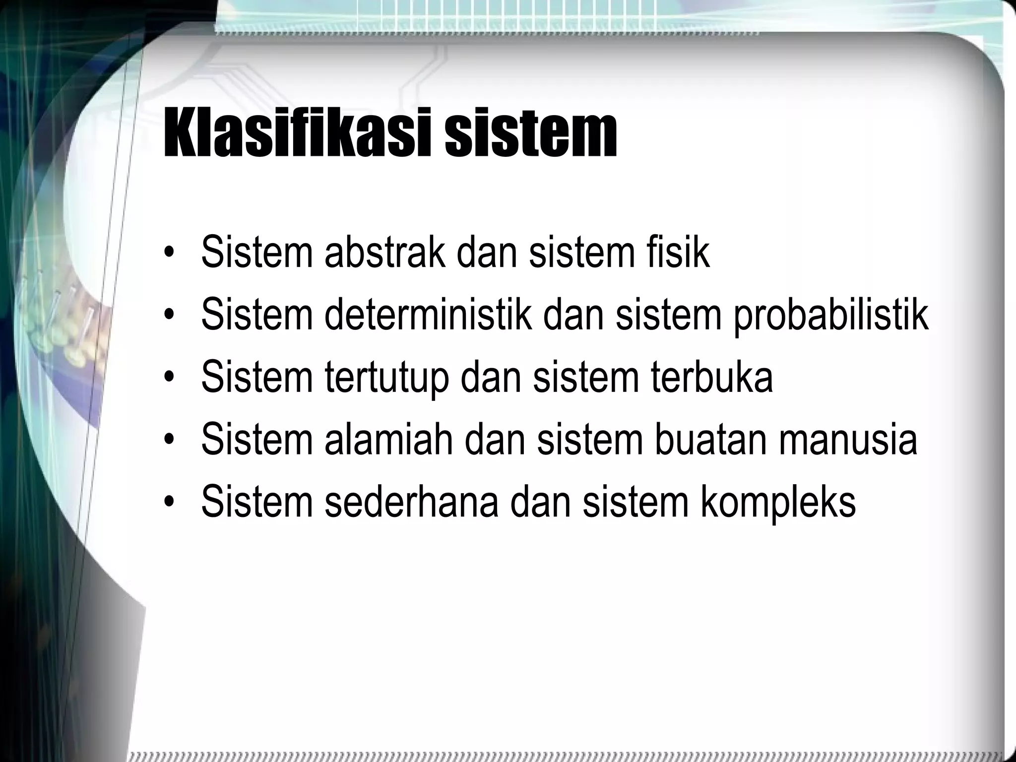 Klasifikasi sistem Sistem abstrak dan sistem fisik Sistem deterministik dan sistem probabilistik Sistem tertutup dan sistem terbuka Sistem alamiah dan sistem buatan manusia Sistem sederhana dan sistem kompleks 