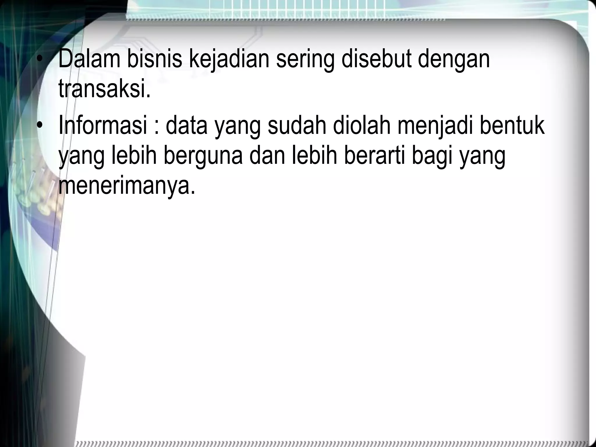 Dalam bisnis kejadian sering disebut dengan transaksi. Informasi : data yang  sudah  diolah menjadi bentuk yang lebih berguna dan lebih berarti bagi yang menerimanya. 