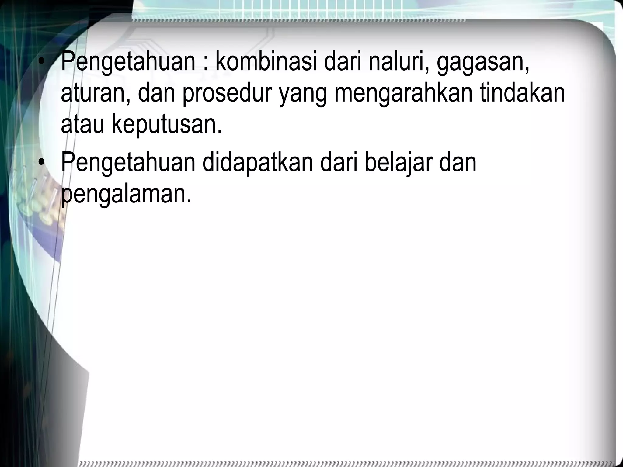 Pengetahuan  : kombinasi dari naluri, gagasan, aturan, dan prosedur yang mengarahkan tindakan atau keputusan. Pengetahuan didapatkan dari belajar dan pengalaman. 