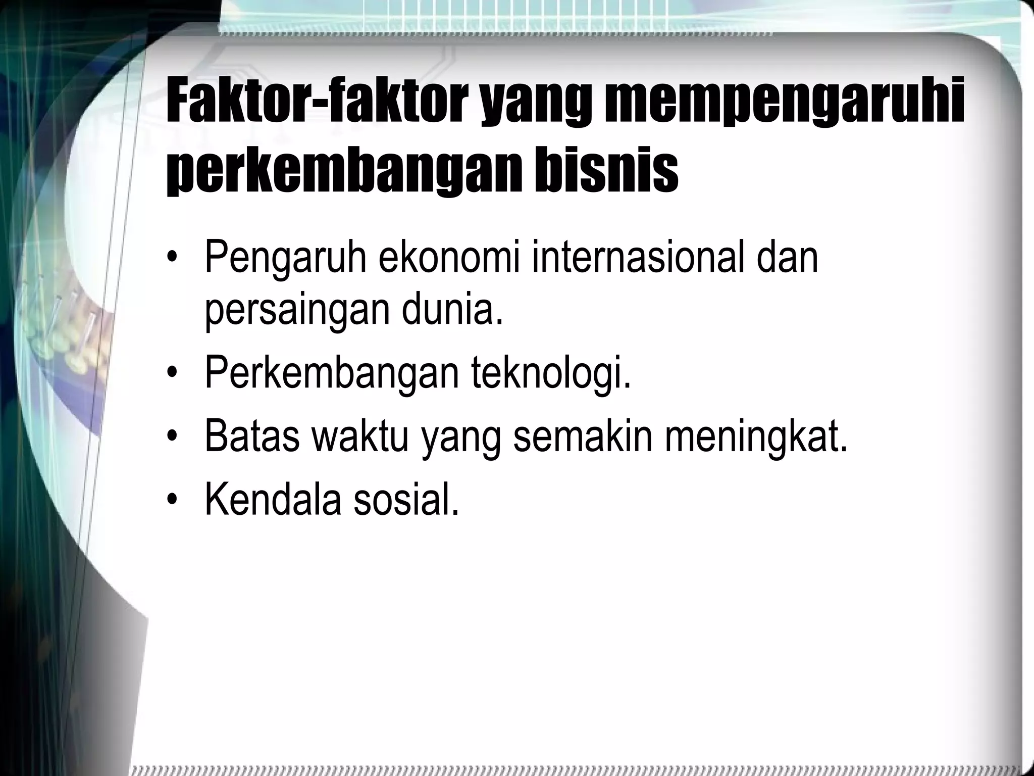 Faktor-faktor yang mempengaruhi perkembangan bisnis Pengaruh ekonomi internasional dan persaingan dunia. Perkembangan teknologi. Batas waktu yang semakin meningkat. Kendala sosial. 