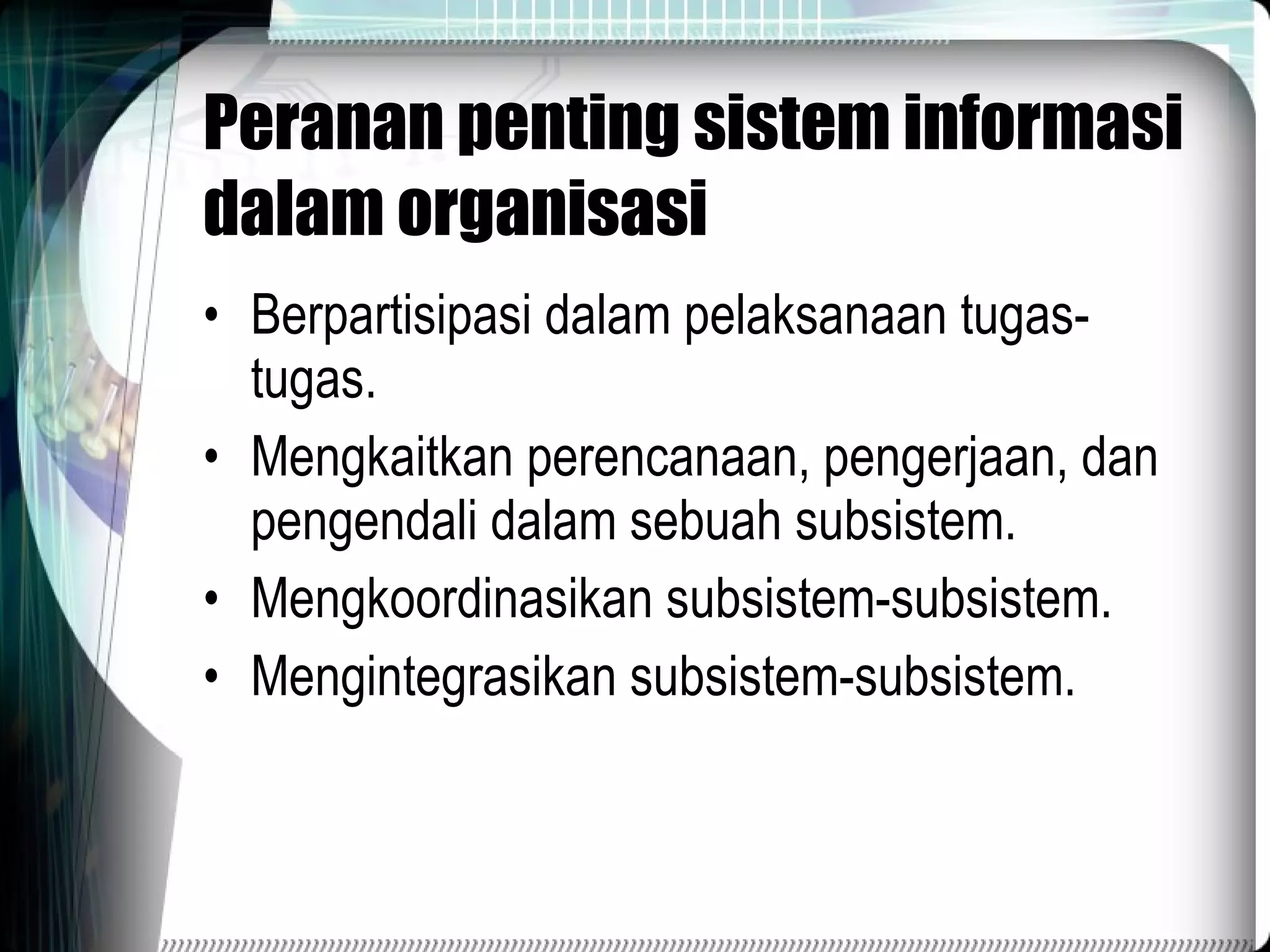Peranan penting sistem informasi dalam organisasi Berpartisipasi dalam pelaksanaan tugas-tugas. Mengkaitkan perencanaan, pengerjaan, dan pengendali dalam sebuah subsistem. Mengkoordinasikan subsistem-subsistem. Mengintegrasikan subsistem-subsistem. 