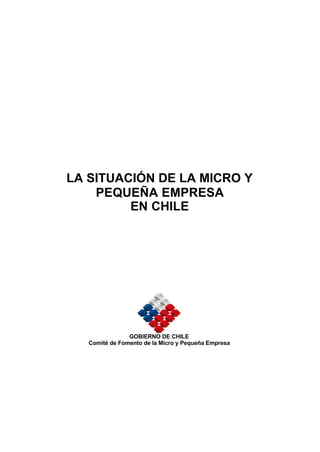LA SITUACIÓN DE LA MICRO Y
PEQUEÑA EMPRESA
EN CHILE
GOBIERNO DE CHILE
Comité de Fomento de la Micro y Pequeña Empresa
 