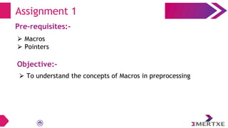 Assignment 1
Pre-requisites:-
⮚ Macros
⮚ Pointers
Objective:-
⮚ To understand the concepts of Macros in preprocessing
 