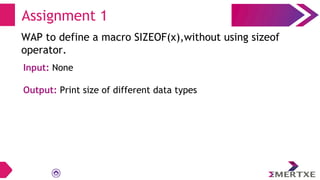 Assignment 1
WAP to define a macro SIZEOF(x),without using sizeof
operator.
Input: None
Output: Print size of different data types
 
