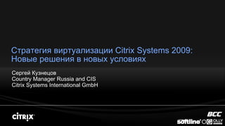Стратегия виртуализации Citrix Systems 2009:
Новые решения в новых условиях
Сергей Кузнецов
Country Manager Russia and CIS
Citrix Systems International GmbH
 