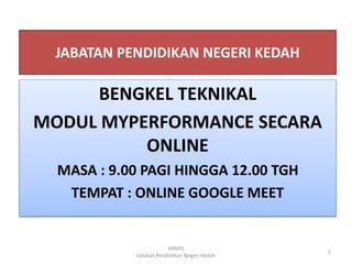 JABATAN PENDIDIKAN NEGERI KEDAH
BENGKEL TEKNIKAL
MODUL MYPERFORMANCE SECARA
ONLINE
MASA : 9.00 PAGI HINGGA 12.00 TGH
TEMPAT : ONLINE GOOGLE MEET
HRMIS
Jabatan Pendidikan Negeri Kedah
1
 