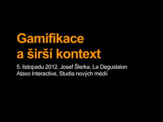 Gamifikace
a širší kontext
5. listopadu 2012, Josef Šlerka, La Degustaion
Ataxo Interactive, Studia nových médií
 