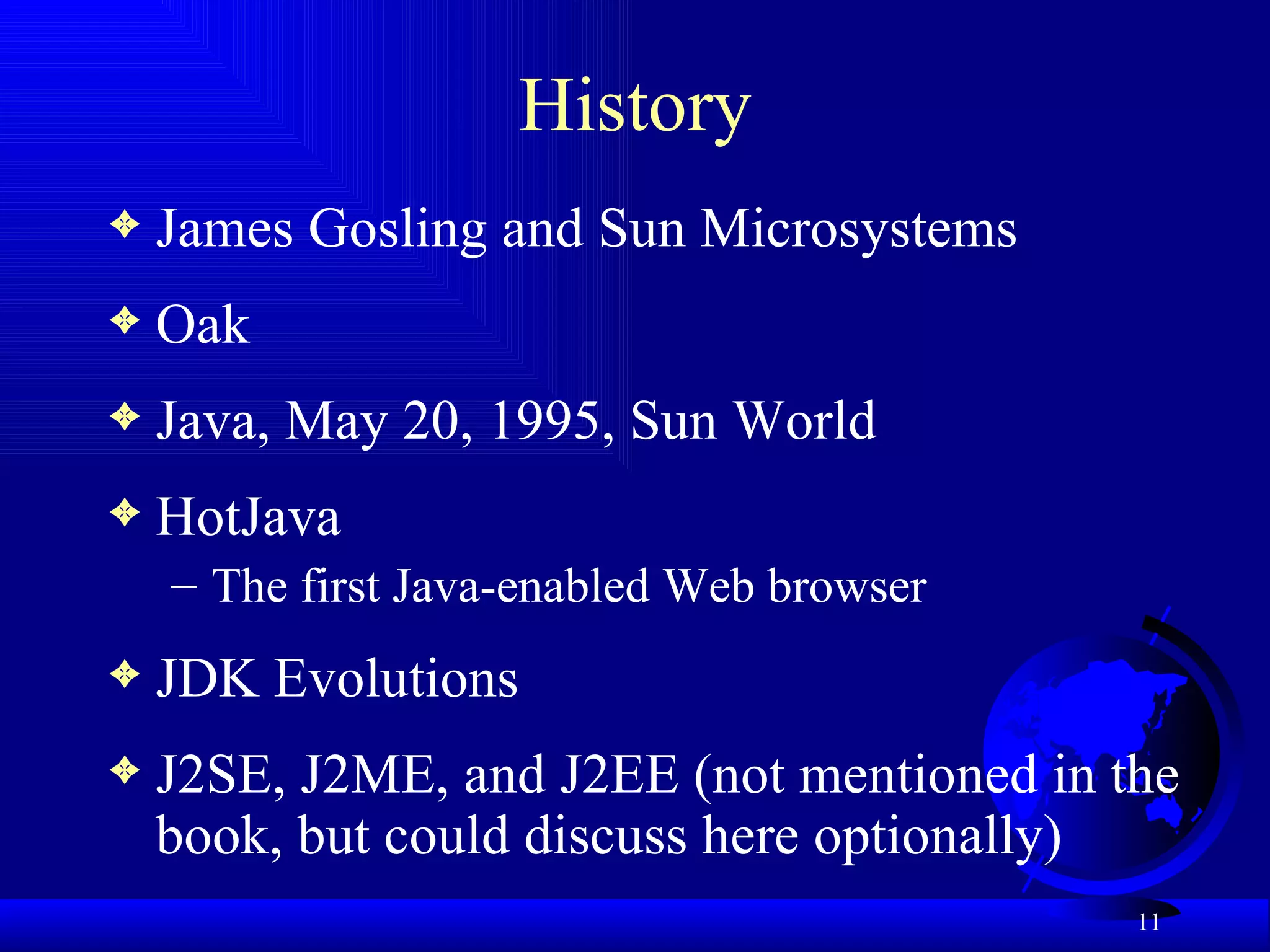 History James Gosling and Sun Microsystems Oak Java, May 20, 1995, Sun World HotJava  The first Java-enabled Web browser JDK Evolutions J2SE, J2ME, and J2EE (not mentioned in the book, but could discuss here optionally) 