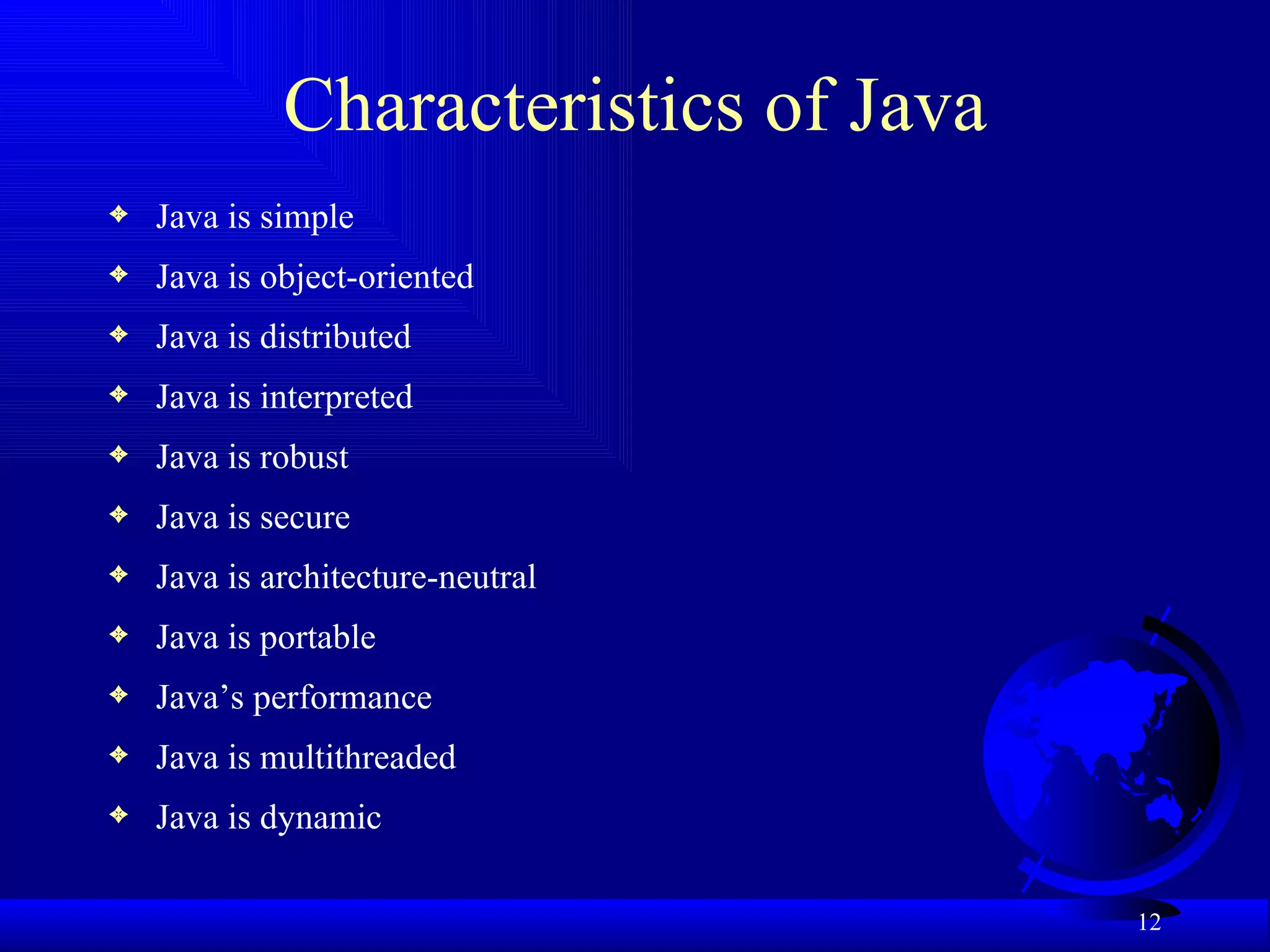 Characteristics of Java Java is simple Java is object-oriented Java is distributed Java is interpreted Java is robust Java is secure Java is architecture-neutral Java is portable Java’s performance Java is multithreaded Java is dynamic 