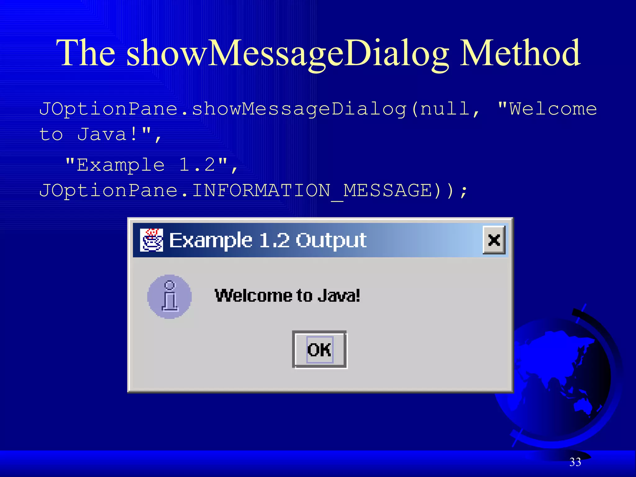 The showMessageDialog Method  JOptionPane.showMessageDialog(null, "Welcome to Java!", "Example 1.2", JOptionPane.INFORMATION_MESSAGE)); 