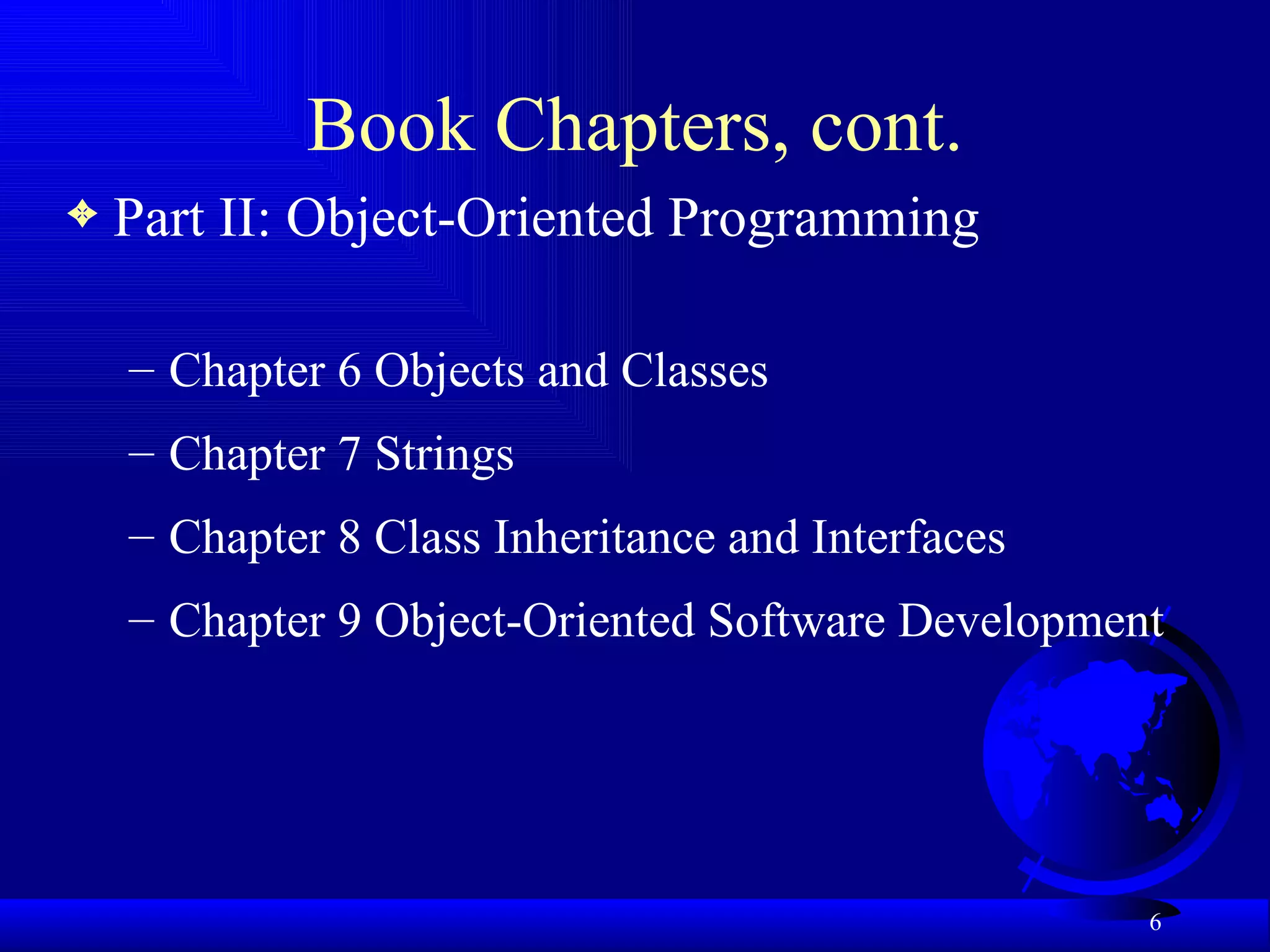 Book Chapters, cont. Part II: Object-Oriented Programming Chapter 6 Objects and Classes Chapter 7 Strings Chapter 8 Class Inheritance and Interfaces Chapter 9 Object-Oriented Software Development 