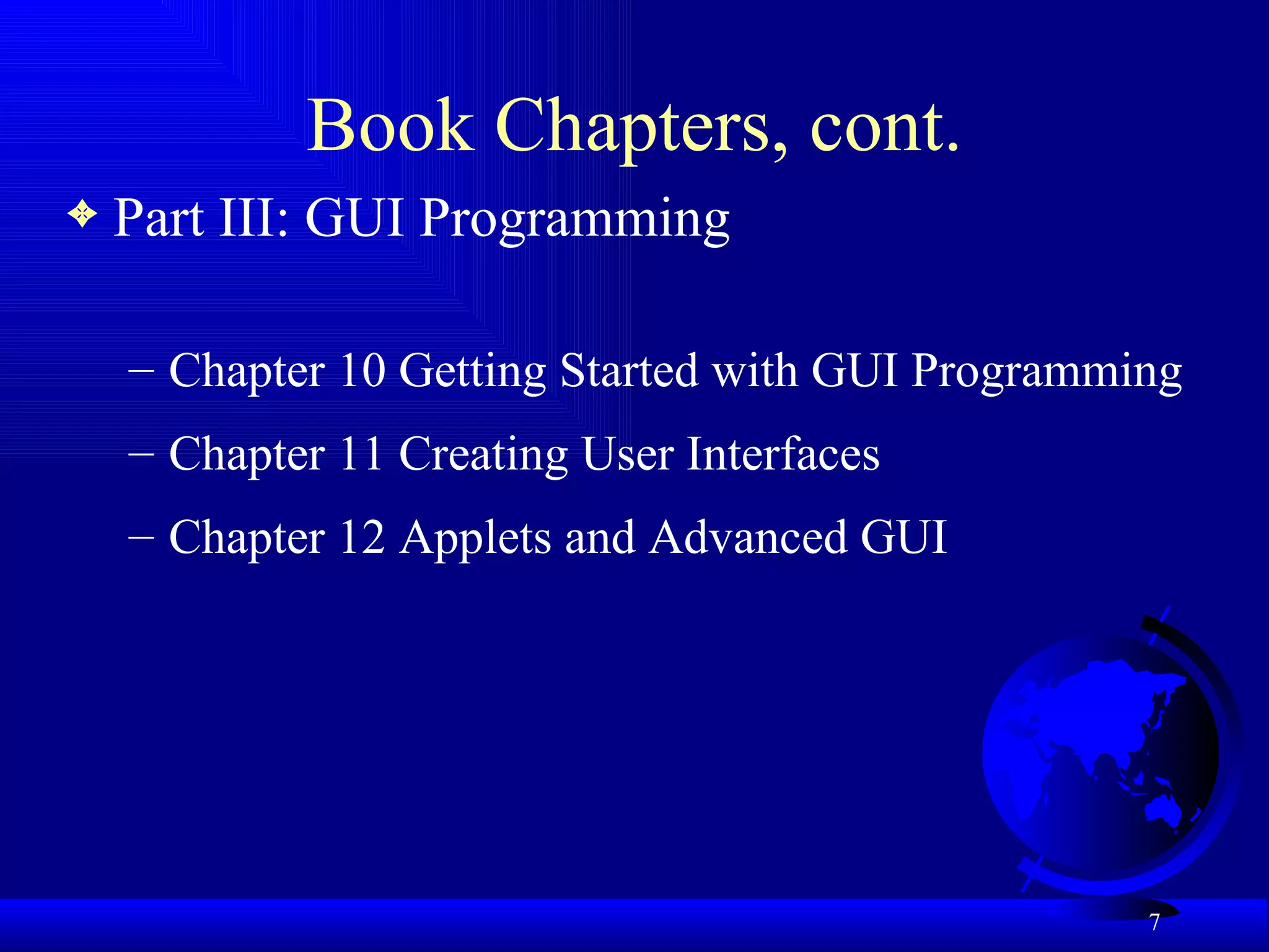 Book Chapters, cont. Part III: GUI Programming Chapter 10 Getting Started with GUI Programming  Chapter 11 Creating User Interfaces  Chapter 12 Applets and Advanced GUI  