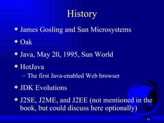 History James Gosling and Sun Microsystems Oak Java, May 20, 1995, Sun World HotJava  The first Java-enabled Web browser JDK Evolutions J2SE, J2ME, and J2EE (not mentioned in the book, but could discuss here optionally) 