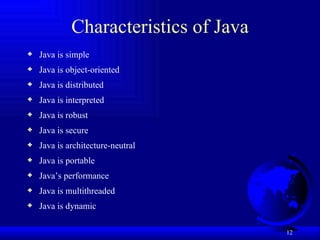 Characteristics of Java Java is simple Java is object-oriented Java is distributed Java is interpreted Java is robust Java is secure Java is architecture-neutral Java is portable Java’s performance Java is multithreaded Java is dynamic 