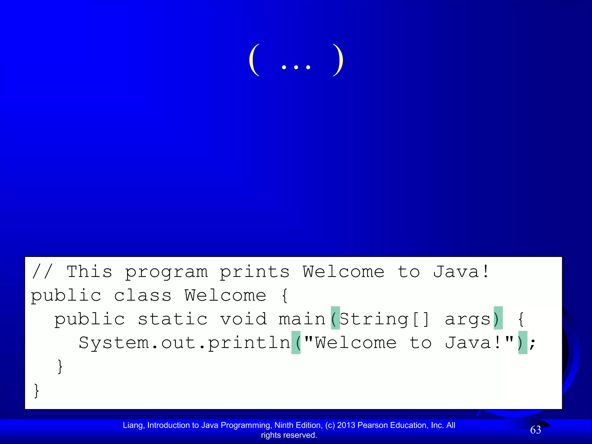 ( … )




// This program prints Welcome to Java!
public class Welcome {
  public static void main(String[] args) {
    System.out.println("Welcome to Java!");
  }
}
       Liang, Introduction to Java Programming, Ninth Edition, (c) 2013 Pearson Education, Inc. All
                                            rights reserved.
                                                                                                      63
 