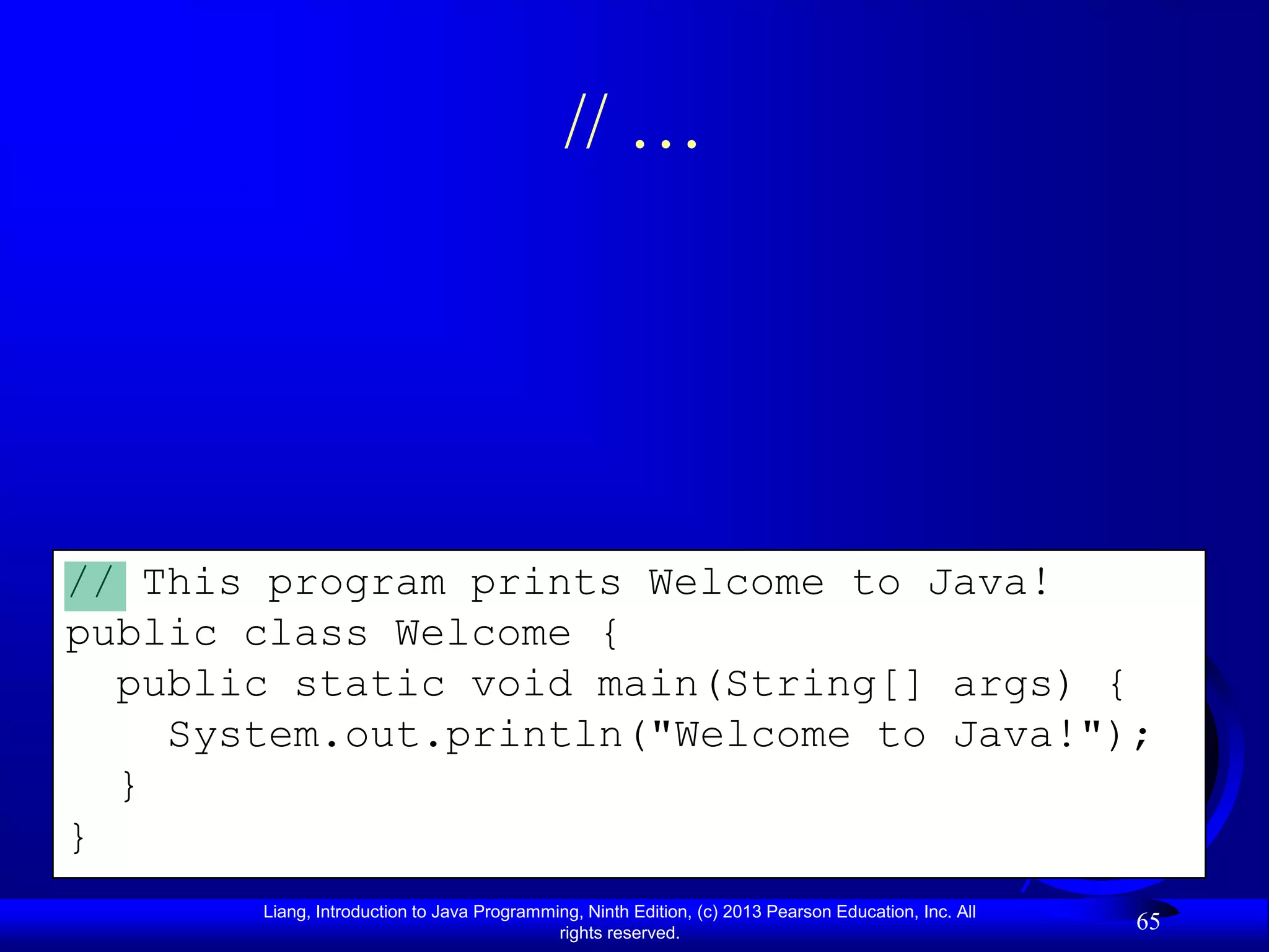 // …




// This program prints Welcome to Java!
public class Welcome {
  public static void main(String[] args) {
    System.out.println("Welcome to Java!");
  }
}
       Liang, Introduction to Java Programming, Ninth Edition, (c) 2013 Pearson Education, Inc. All
                                            rights reserved.
                                                                                                      65
 