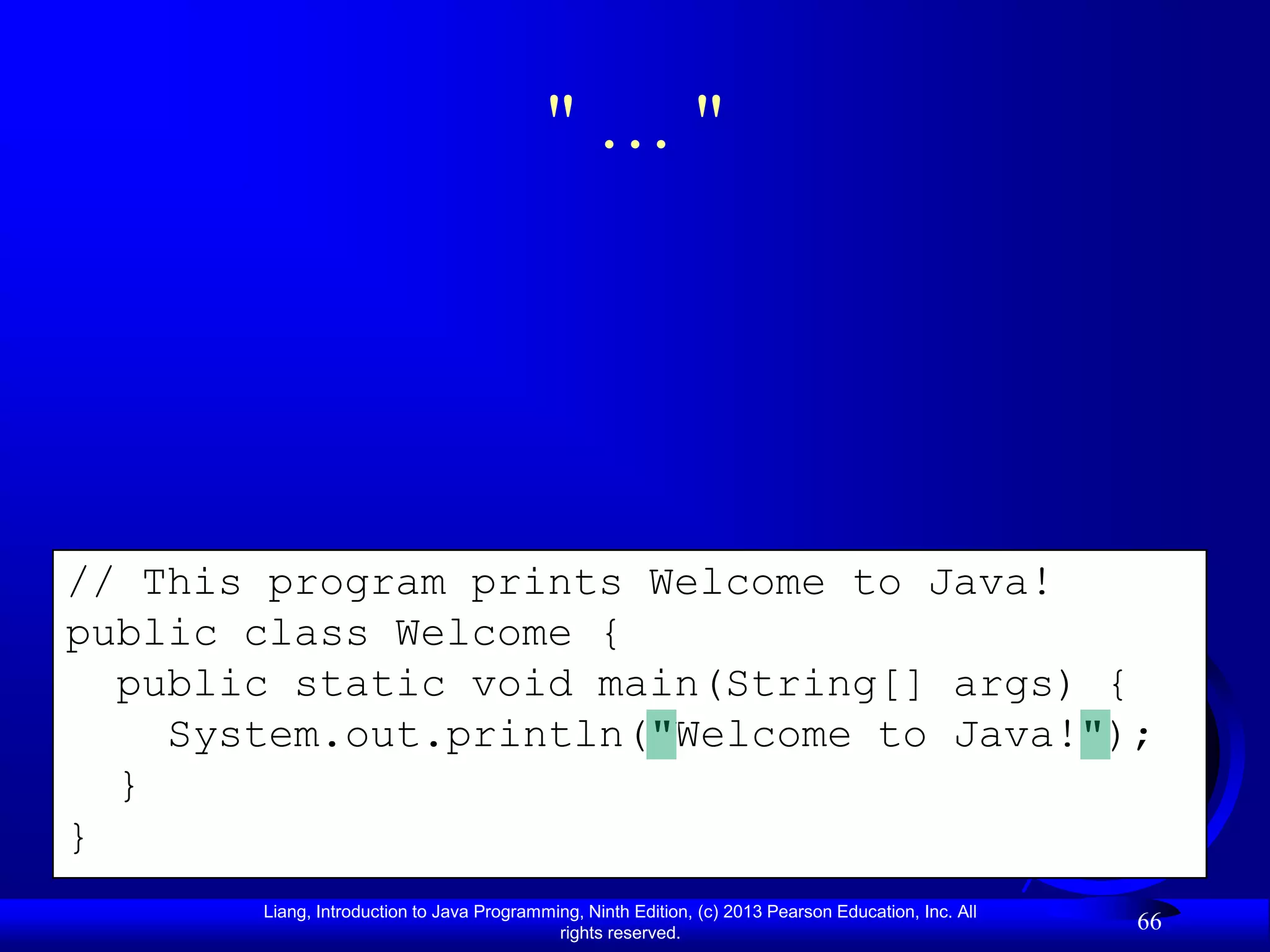 "…"




// This program prints Welcome to Java!
public class Welcome {
  public static void main(String[] args) {
    System.out.println("Welcome to Java!");
  }
}
       Liang, Introduction to Java Programming, Ninth Edition, (c) 2013 Pearson Education, Inc. All
                                            rights reserved.
                                                                                                      66
 