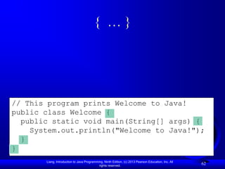 { …}




// This program prints Welcome to Java!
public class Welcome {
  public static void main(String[] args) {
    System.out.println("Welcome to Java!");
  }
}
       Liang, Introduction to Java Programming, Ninth Edition, (c) 2013 Pearson Education, Inc. All
                                            rights reserved.
                                                                                                      62
 