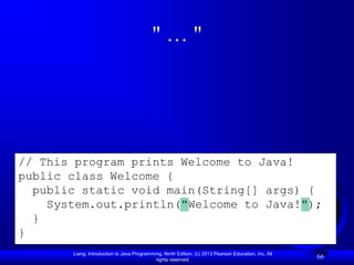 "…"




// This program prints Welcome to Java!
public class Welcome {
  public static void main(String[] args) {
    System.out.println("Welcome to Java!");
  }
}
       Liang, Introduction to Java Programming, Ninth Edition, (c) 2013 Pearson Education, Inc. All
                                            rights reserved.
                                                                                                      66
 