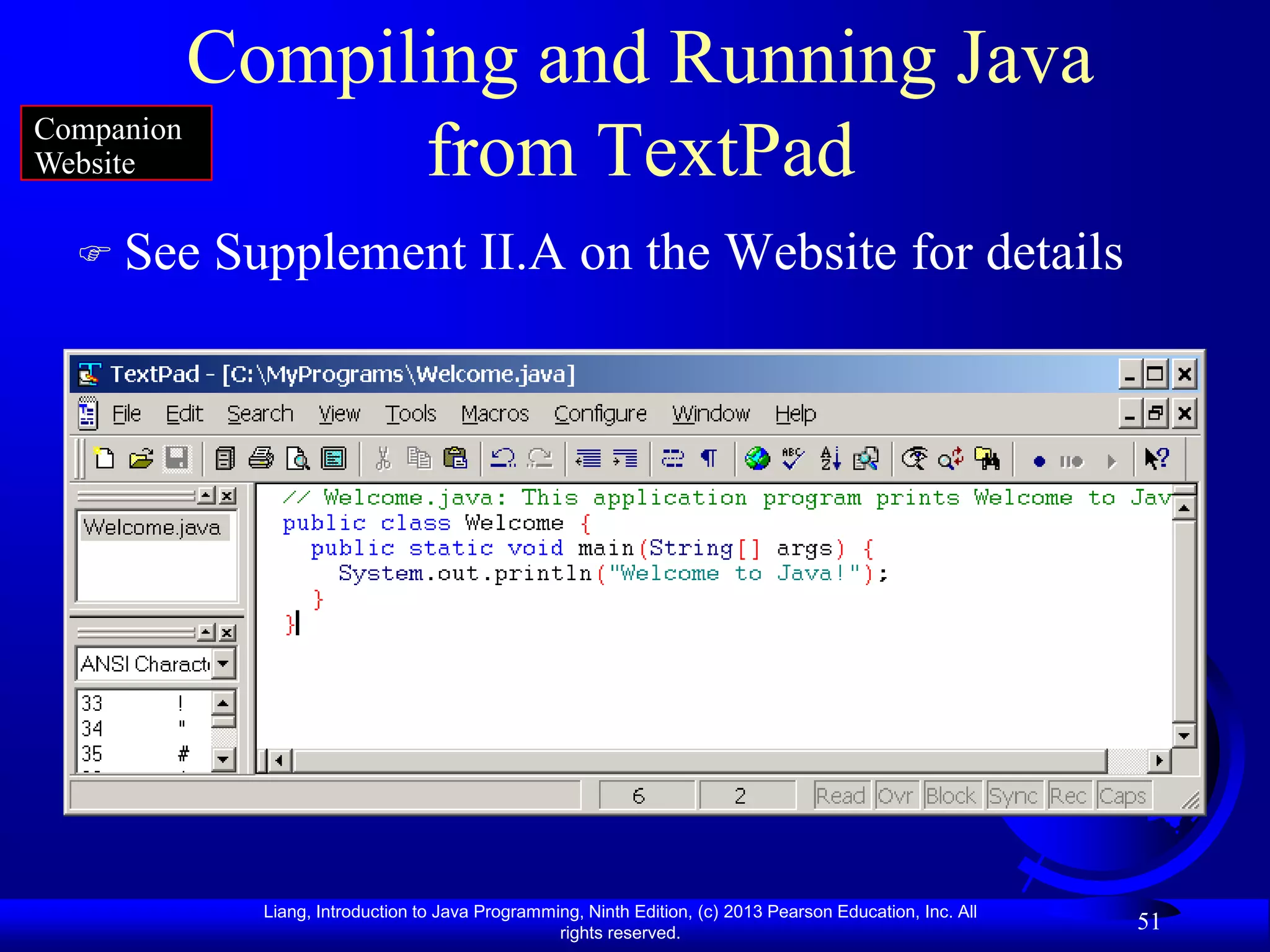 Compiling and Running Java
Companion
Website         from TextPad
  See   Supplement II.A on the Website for details




           Liang, Introduction to Java Programming, Ninth Edition, (c) 2013 Pearson Education, Inc. All
                                                rights reserved.
                                                                                                          51
 