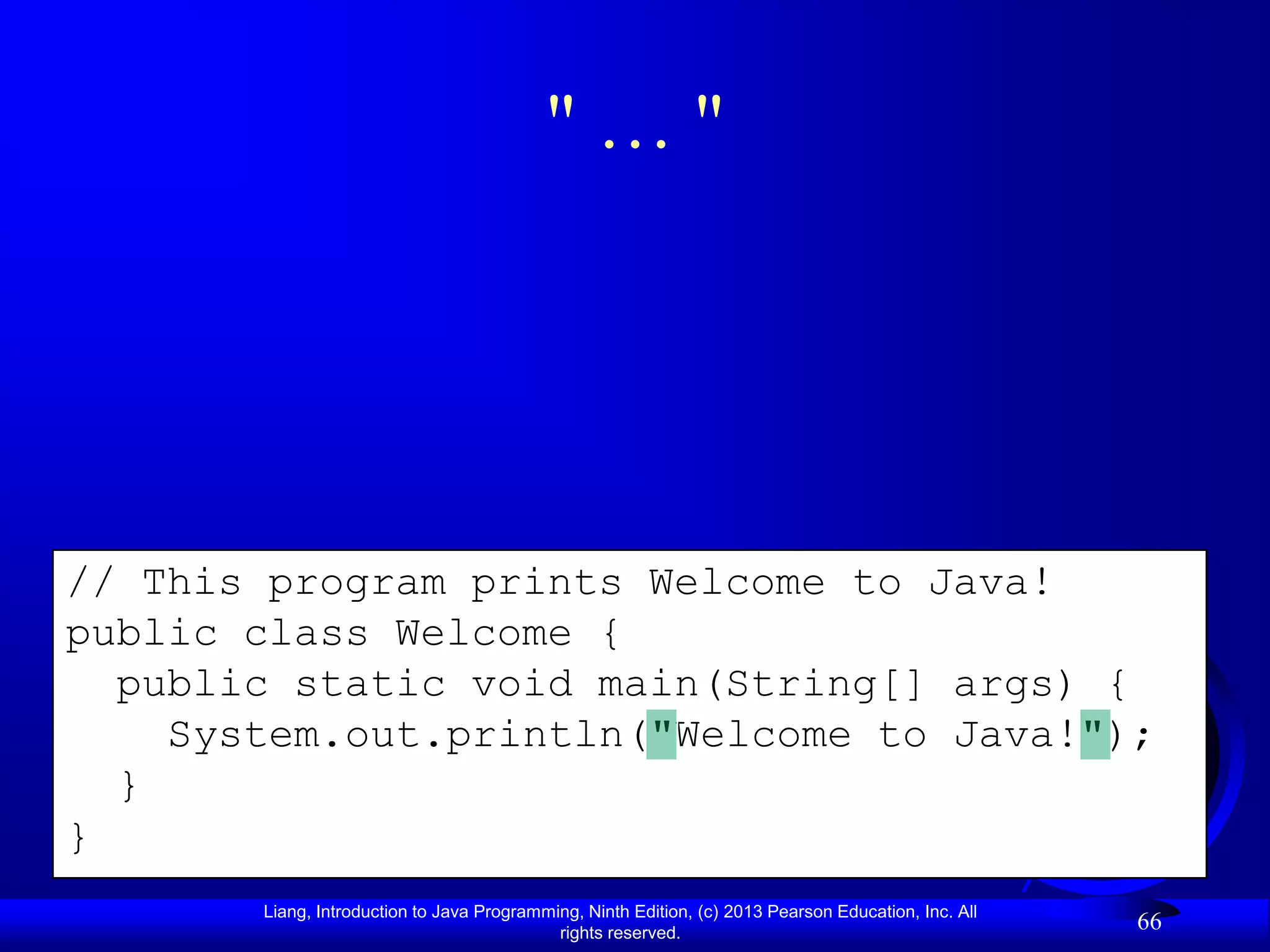 "…"




// This program prints Welcome to Java!
public class Welcome {
  public static void main(String[] args) {
    System.out.println("Welcome to Java!");
  }
}
       Liang, Introduction to Java Programming, Ninth Edition, (c) 2013 Pearson Education, Inc. All
                                            rights reserved.
                                                                                                      66
 