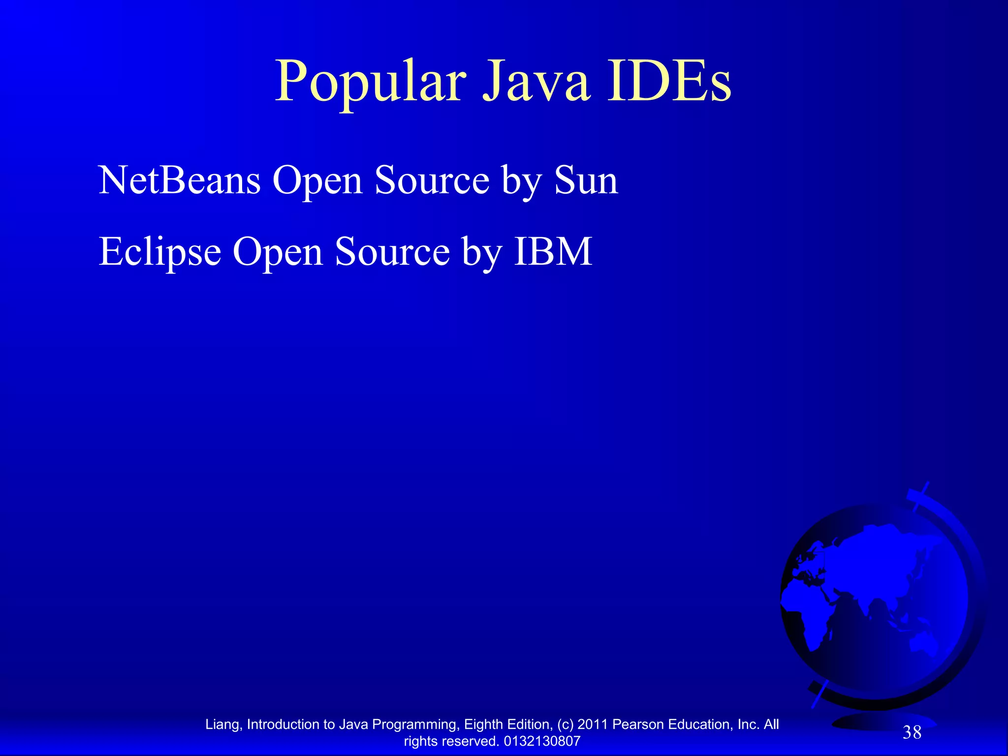 Liang, Introduction to Java Programming, Eighth Edition, (c) 2011 Pearson Education, Inc. All rights reserved. 0132130807 38 Popular Java IDEs NetBeans Open Source by Sun Eclipse Open Source by IBM 