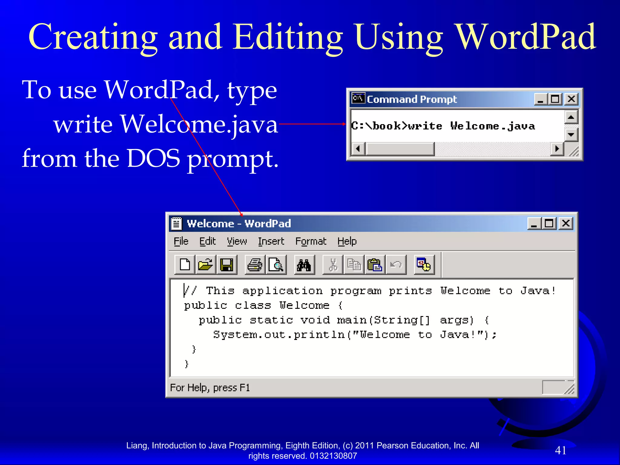 Liang, Introduction to Java Programming, Eighth Edition, (c) 2011 Pearson Education, Inc. All rights reserved. 0132130807 41 Creating and Editing Using WordPad To use WordPad, type write Welcome.java from the DOS prompt. 