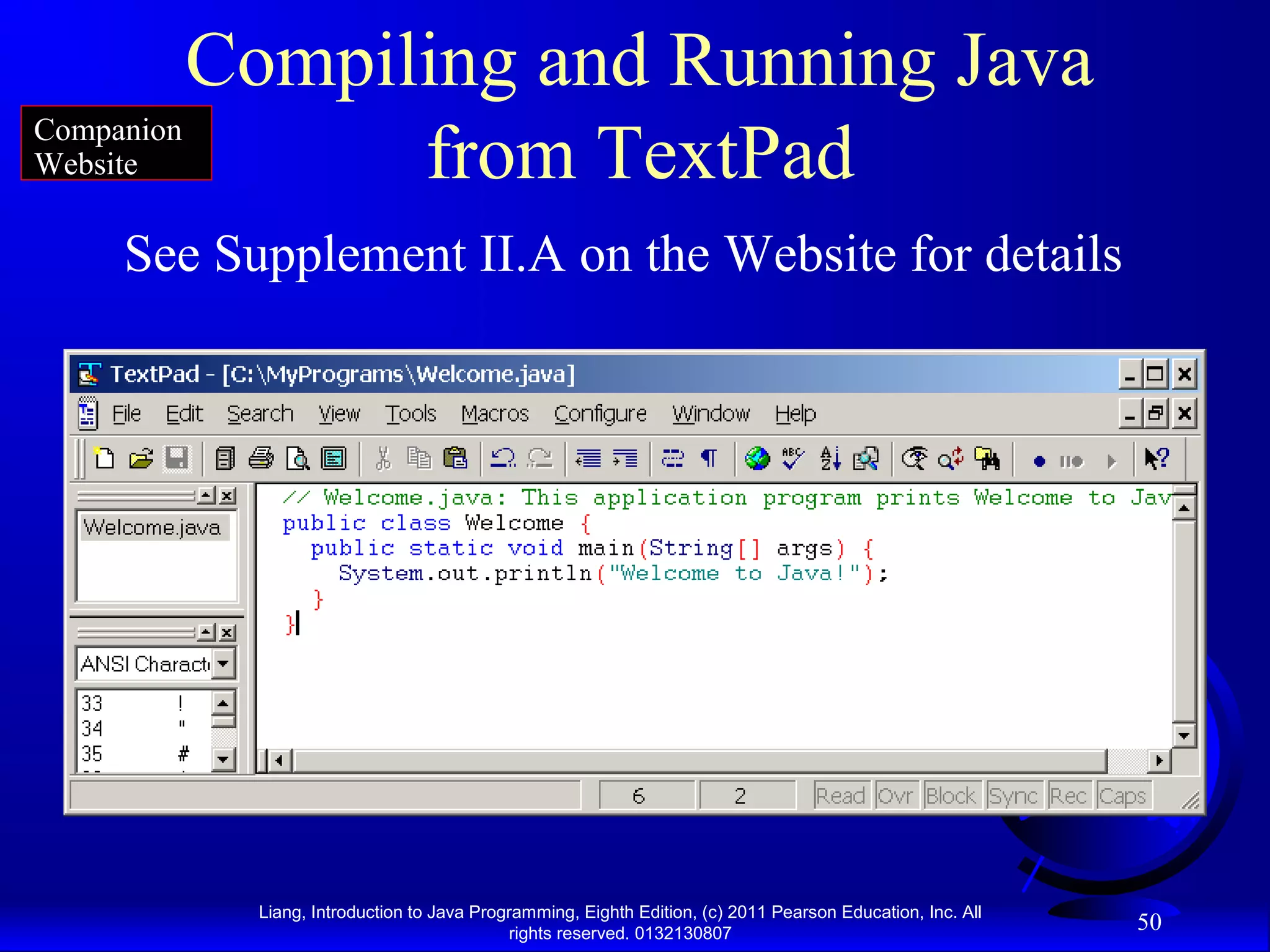 Liang, Introduction to Java Programming, Eighth Edition, (c) 2011 Pearson Education, Inc. All rights reserved. 0132130807 50 Compiling and Running Java from TextPad See Supplement II.A on the Website for details Companion Website 