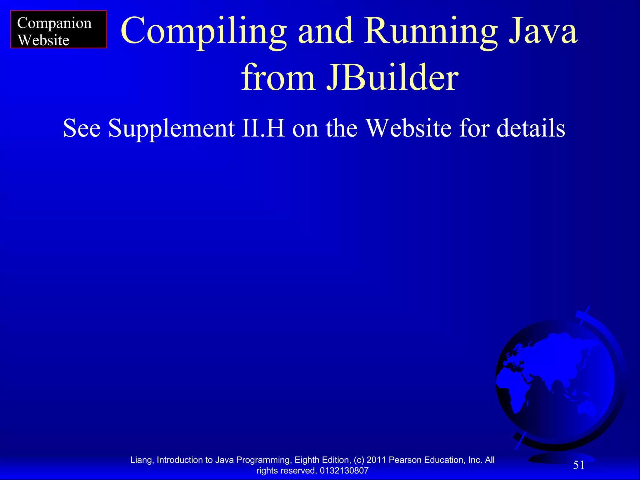Liang, Introduction to Java Programming, Eighth Edition, (c) 2011 Pearson Education, Inc. All rights reserved. 0132130807 51 Compiling and Running Java from JBuilder See Supplement II.H on the Website for details Companion Website 