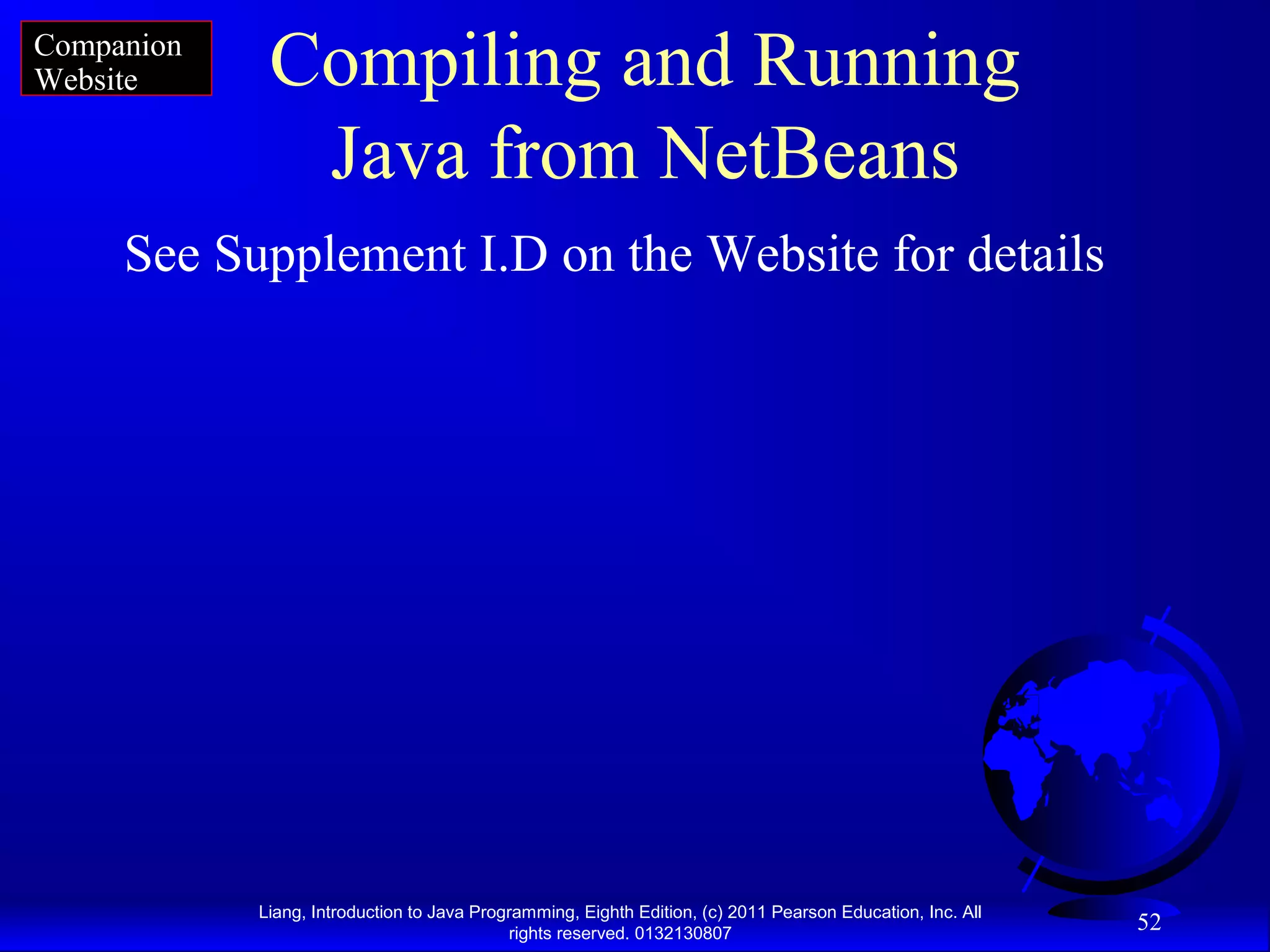 Liang, Introduction to Java Programming, Eighth Edition, (c) 2011 Pearson Education, Inc. All rights reserved. 0132130807 52 Compiling and Running Java from NetBeans See Supplement I.D on the Website for details Companion Website 