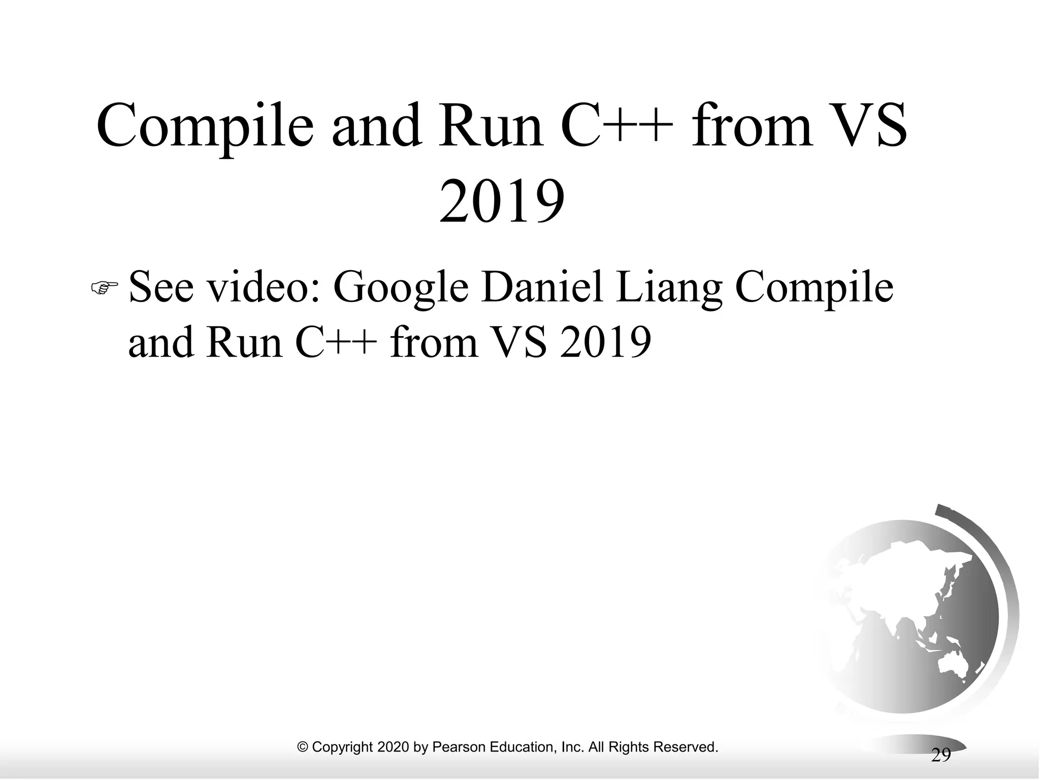 © Copyright 2020 by Pearson Education, Inc. All Rights Reserved.
29
Compile and Run C++ from VS
2019
 See video: Google Daniel Liang Compile
and Run C++ from VS 2019
 