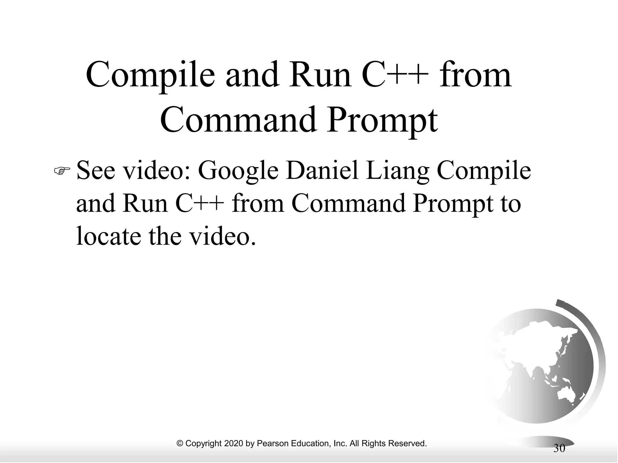 © Copyright 2020 by Pearson Education, Inc. All Rights Reserved.
30
Compile and Run C++ from
Command Prompt
 See video: Google Daniel Liang Compile
and Run C++ from Command Prompt to
locate the video.
 