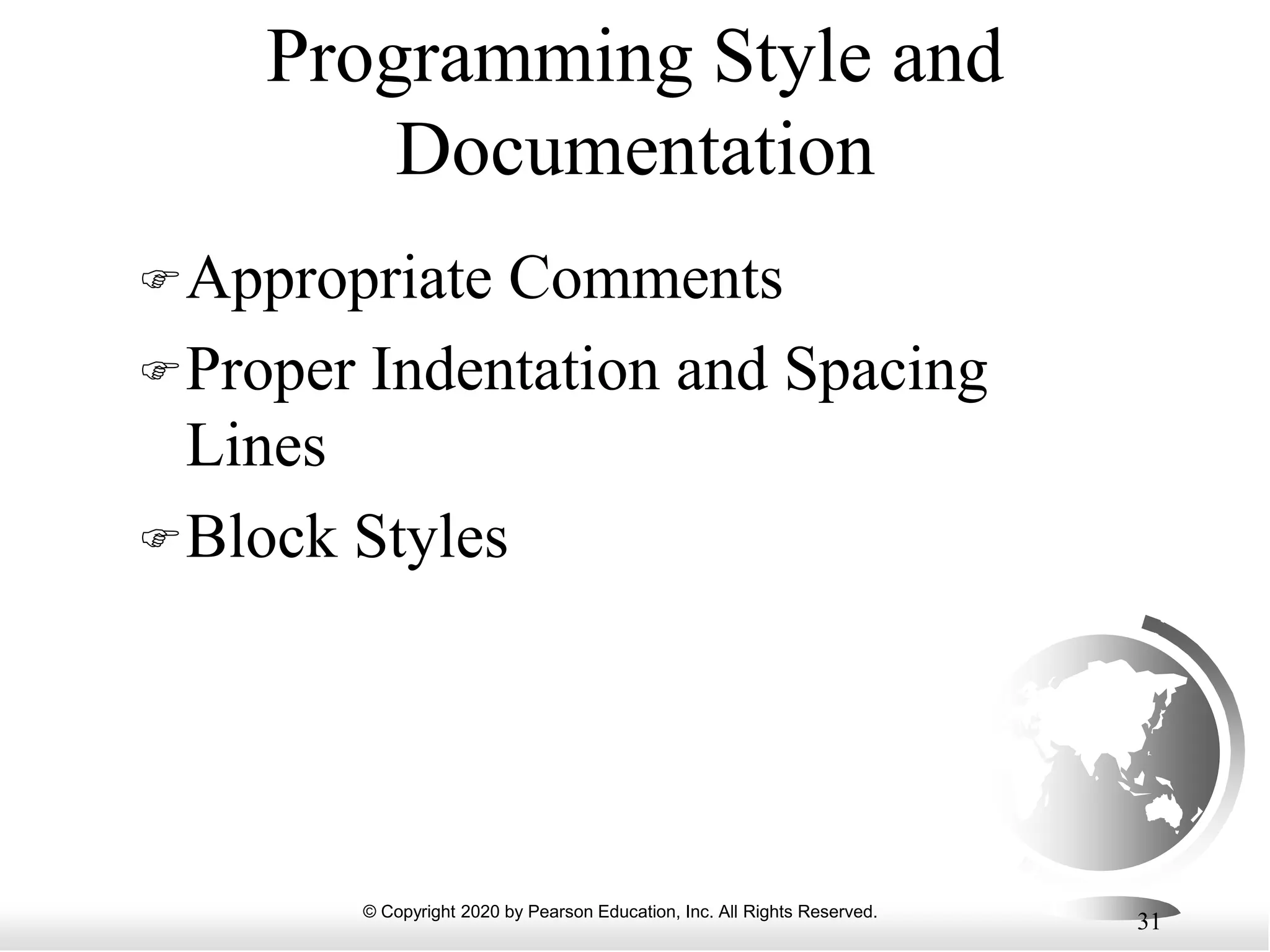 © Copyright 2020 by Pearson Education, Inc. All Rights Reserved.
31
Programming Style and
Documentation
Appropriate Comments
Proper Indentation and Spacing
Lines
Block Styles
 
