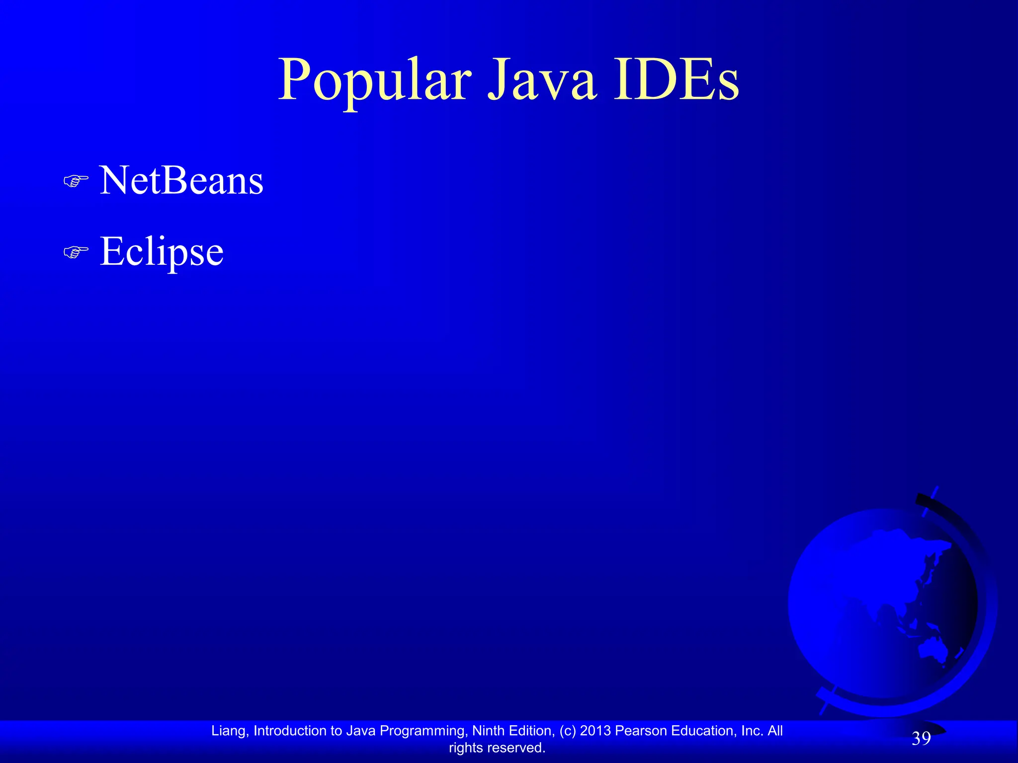 Liang, Introduction to Java Programming, Ninth Edition, (c) 2013 Pearson Education, Inc. All
rights reserved.
39
Popular Java IDEs
 NetBeans
 Eclipse
 