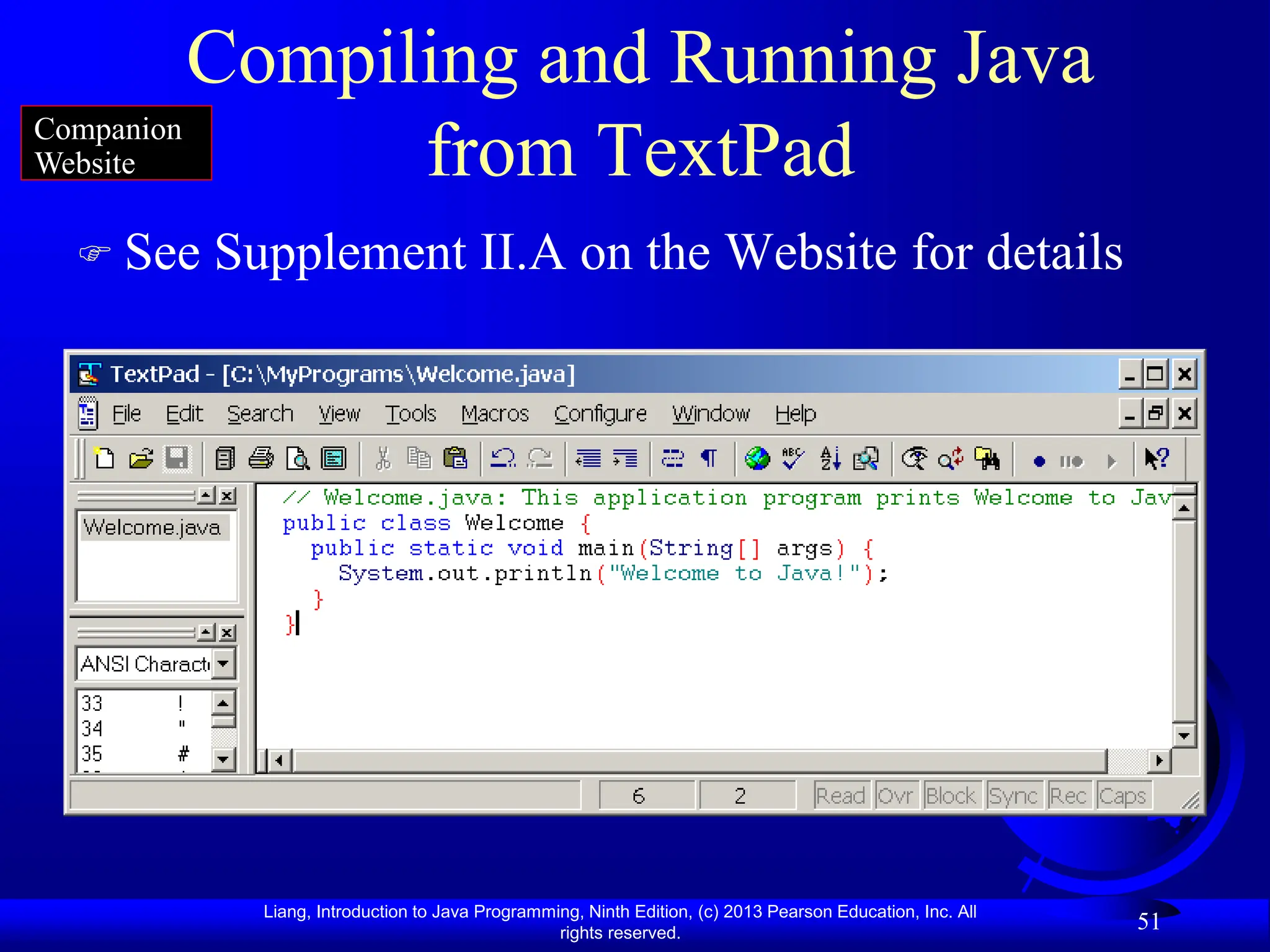 Liang, Introduction to Java Programming, Ninth Edition, (c) 2013 Pearson Education, Inc. All
rights reserved.
51
Compiling and Running Java
from TextPad
 See Supplement II.A on the Website for details
Companion
Website
 
