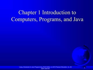 Liang, Introduction to Java Programming, Ninth Edition, (c) 2013 Pearson Education, Inc. All
rights reserved.
1
Chapter 1 Introduction to
Computers, Programs, and Java
 