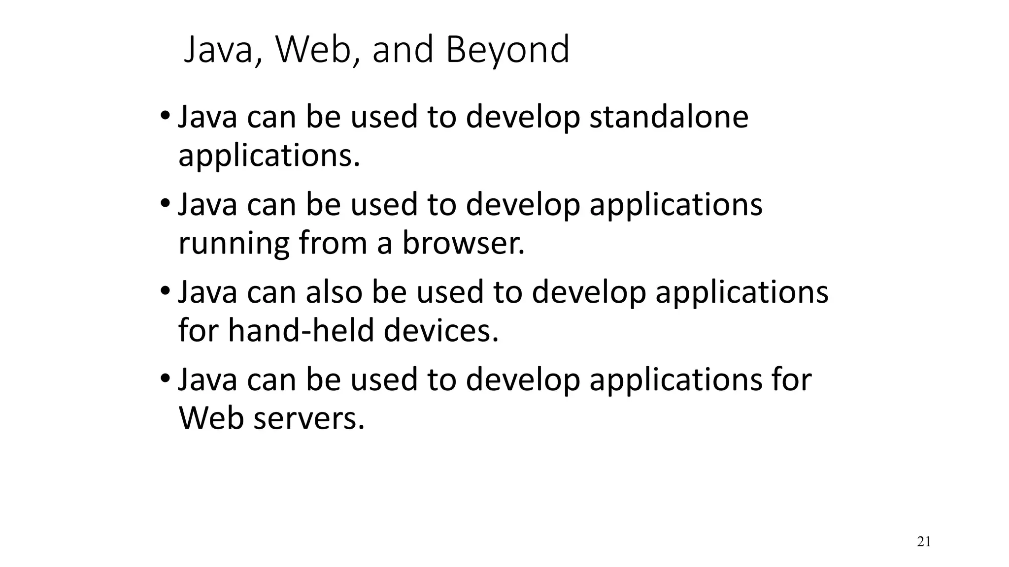 Java, Web, and Beyond • Java can be used to develop standalone applications. • Java can be used to develop applications running from a browser. • Java can also be used to develop applications for hand-held devices. • Java can be used to develop applications for Web servers. 21 