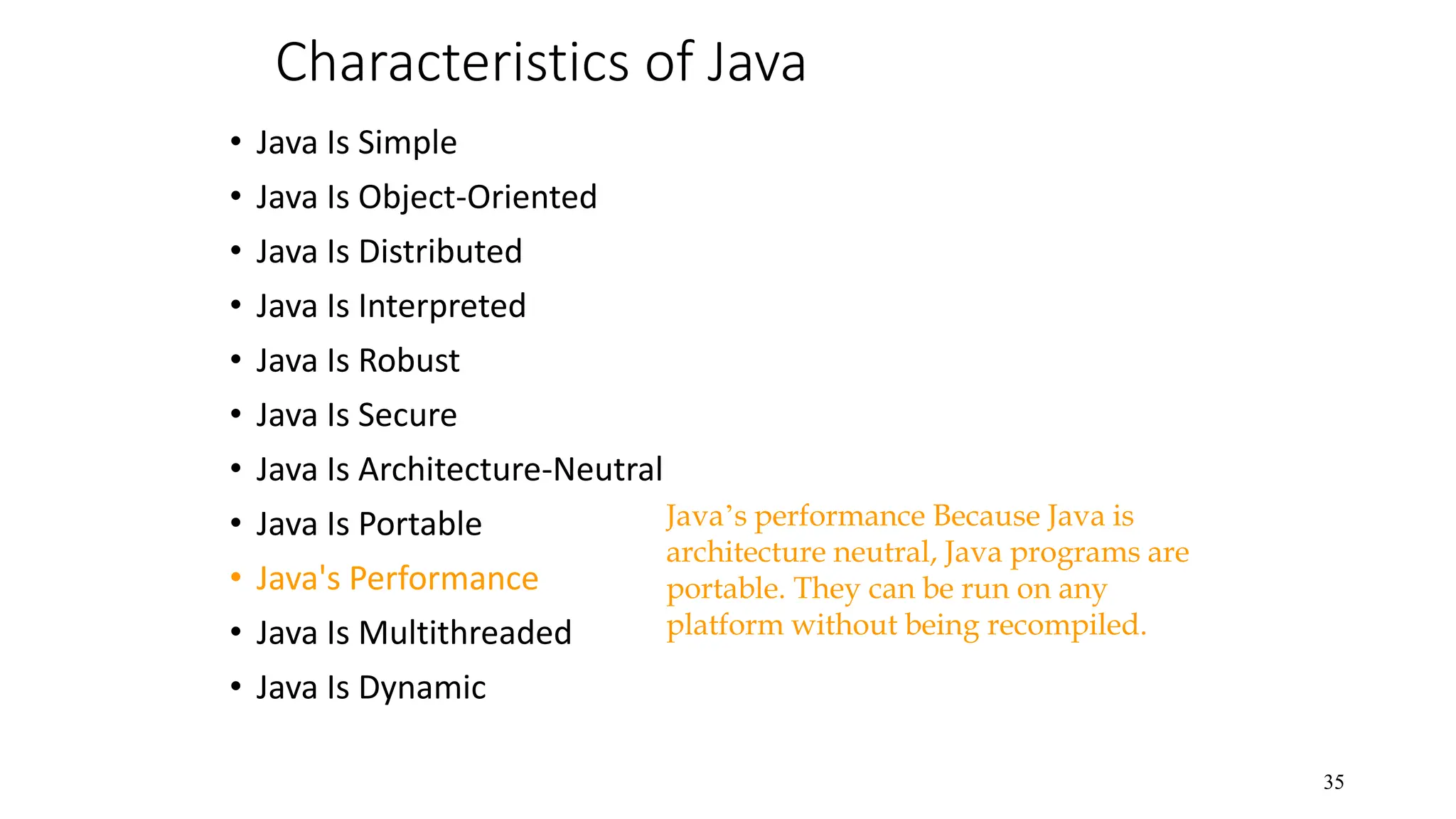 Characteristics of Java • Java Is Simple • Java Is Object-Oriented • Java Is Distributed • Java Is Interpreted • Java Is Robust • Java Is Secure • Java Is Architecture-Neutral • Java Is Portable • Java's Performance • Java Is Multithreaded • Java Is Dynamic 35 Java’s performance Because Java is architecture neutral, Java programs are portable. They can be run on any platform without being recompiled. 