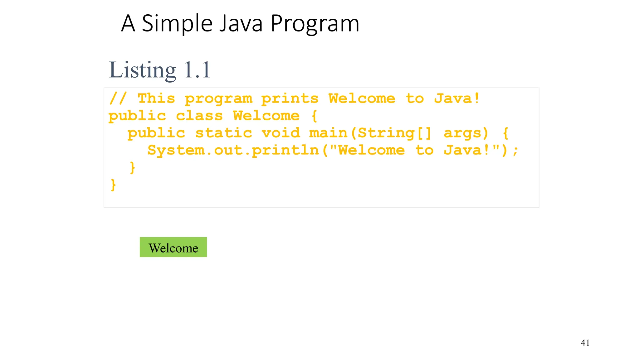 A Simple Java Program // This program prints Welcome to Java! public class Welcome { public static void main(String[] args) { System.out.println("Welcome to Java!"); } } 41 Listing 1.1 Welcome 