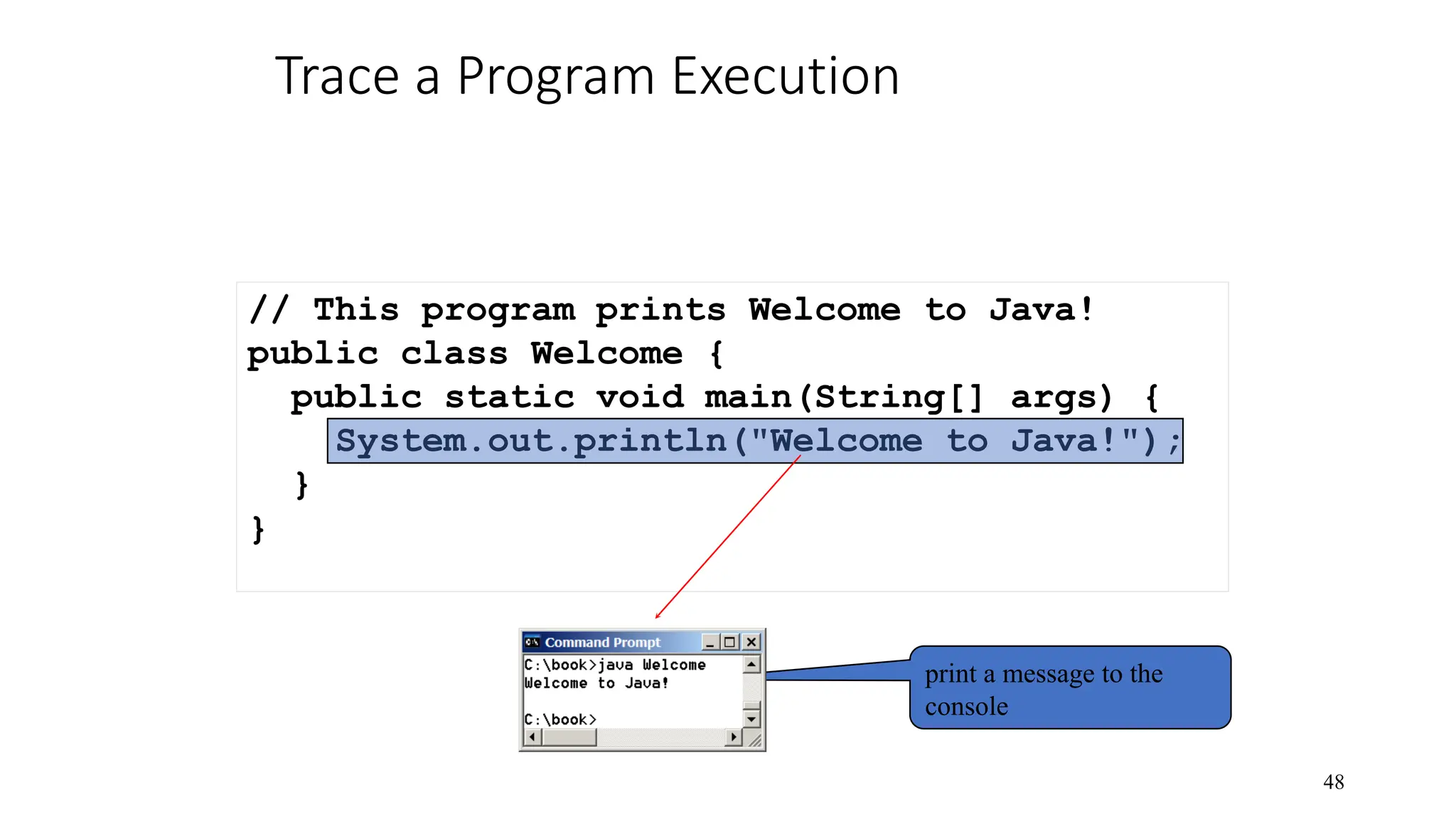 Trace a Program Execution 48 // This program prints Welcome to Java! public class Welcome { public static void main(String[] args) { System.out.println("Welcome to Java!"); } } print a message to the console 