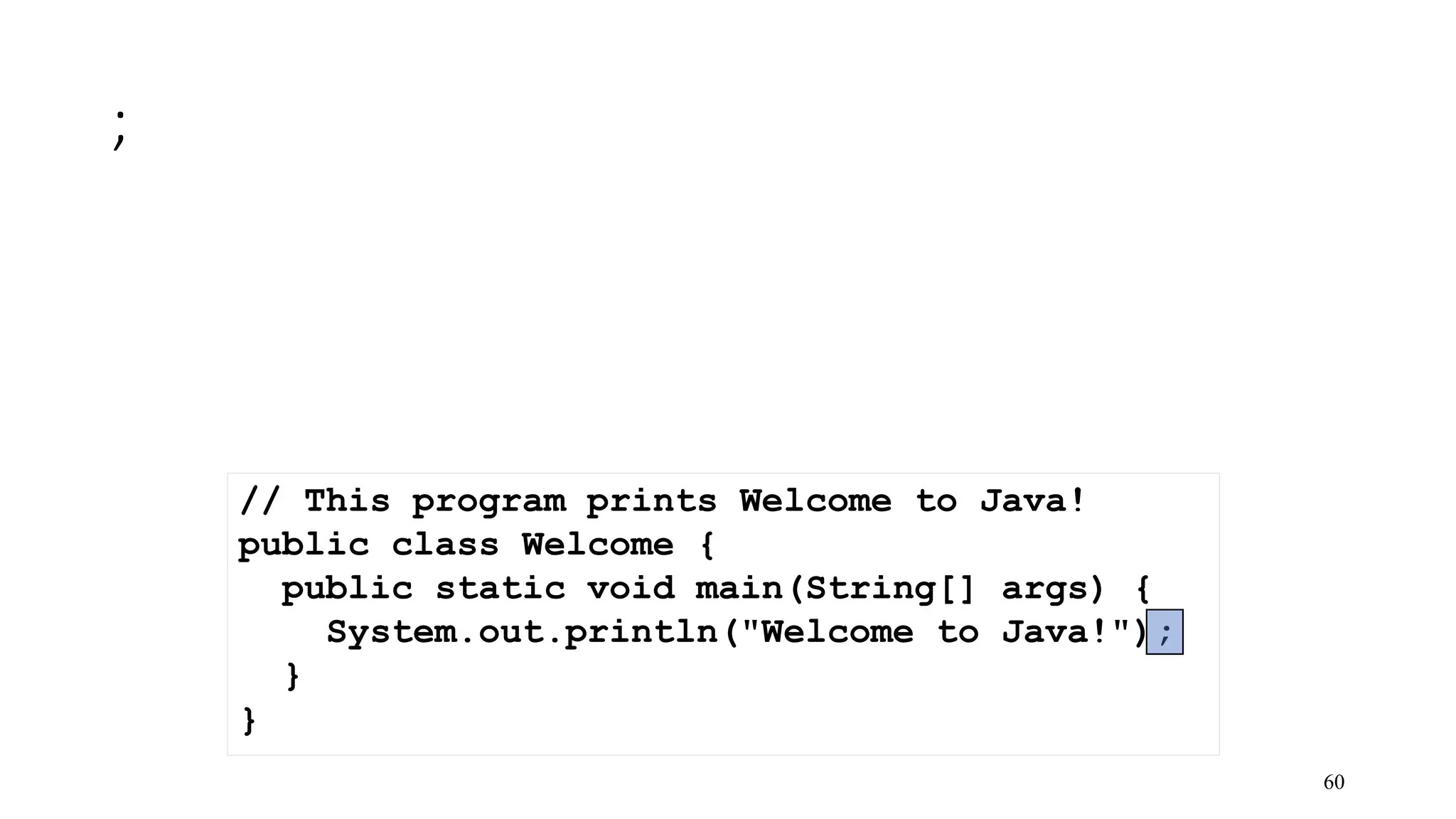 ; 60 // This program prints Welcome to Java! public class Welcome { public static void main(String[] args) { System.out.println("Welcome to Java!"); } } 
