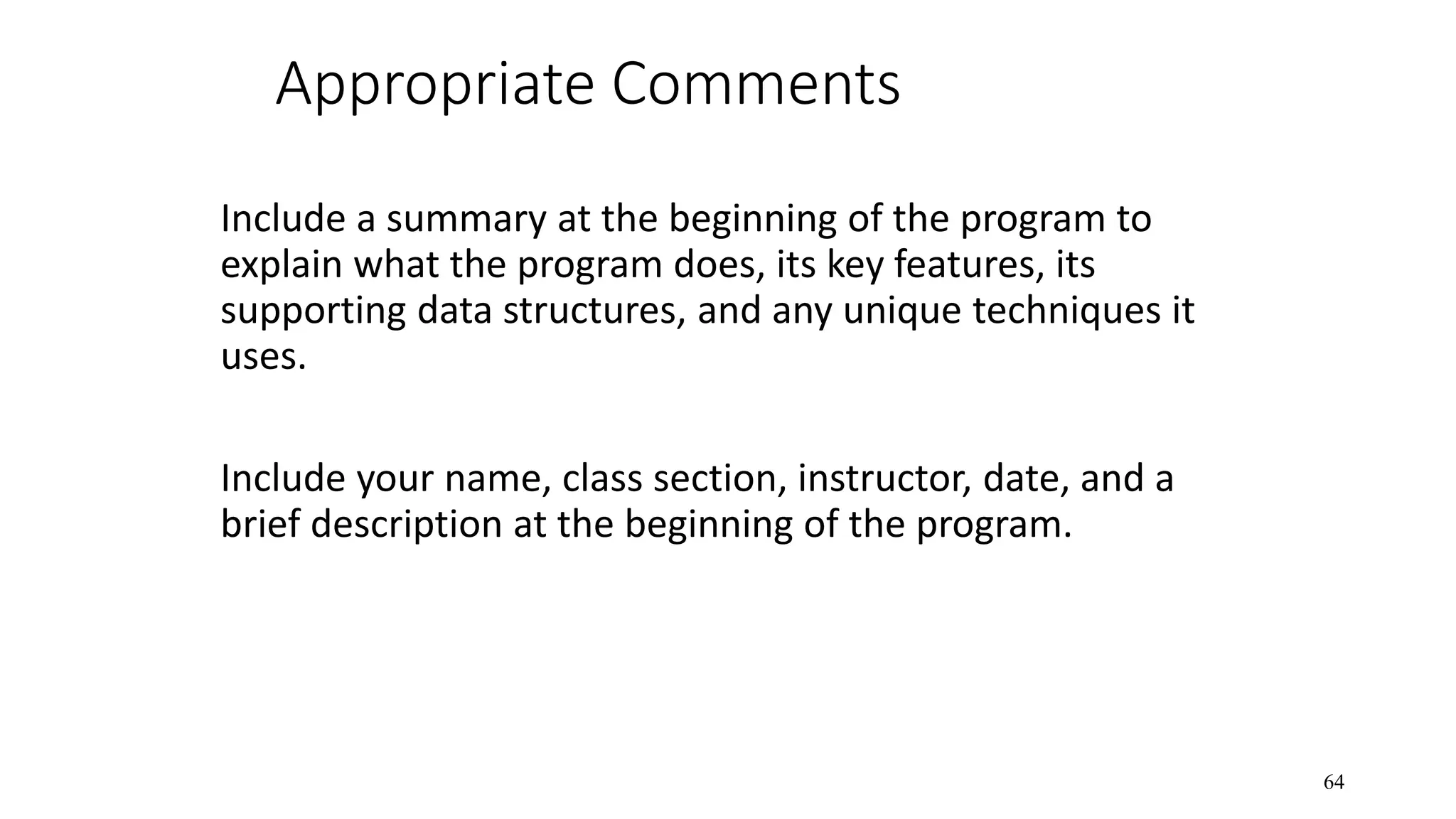Appropriate Comments Include a summary at the beginning of the program to explain what the program does, its key features, its supporting data structures, and any unique techniques it uses. Include your name, class section, instructor, date, and a brief description at the beginning of the program. 64 