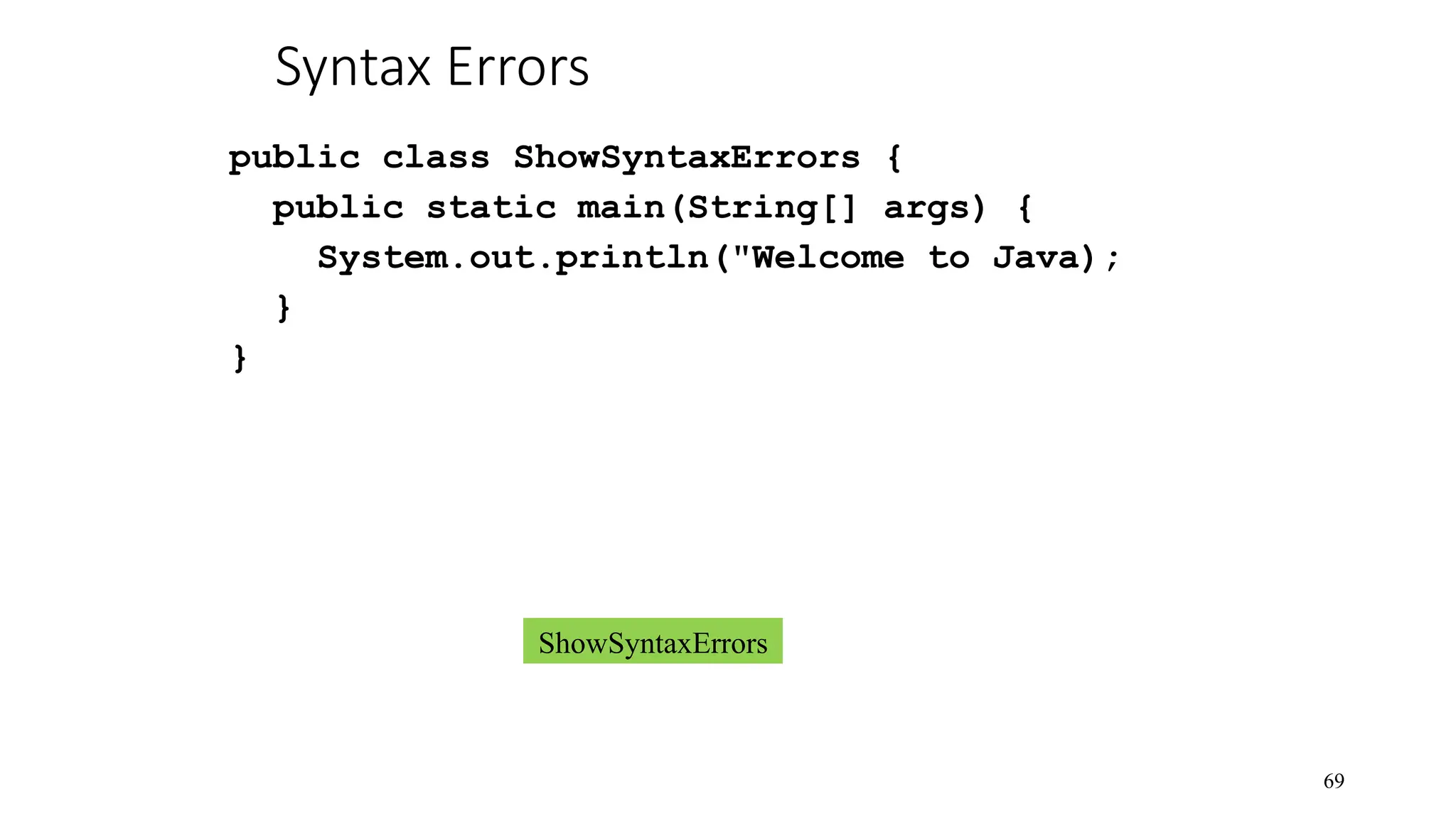 Syntax Errors public class ShowSyntaxErrors { public static main(String[] args) { System.out.println("Welcome to Java); } } 69 ShowSyntaxErrors 